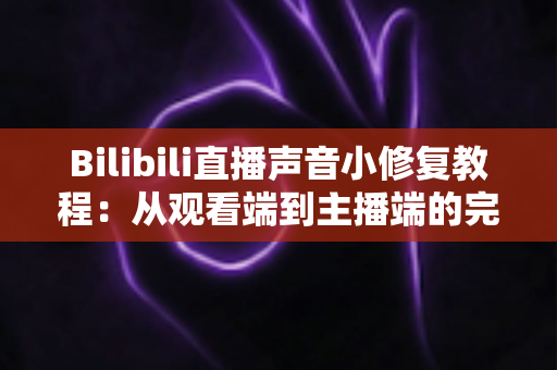 Bilibili直播声音小修复教程:从观看端到主播端的完整解决方案 Bilibili直播声音小修复教程:从观看端到主播端的完整解决方案