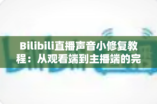 Bilibili直播声音小修复教程:从观看端到主播端的完整解决方案 Bilibili直播声音小修复教程:从观看端到主播端的完整解决方案