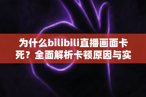 为什么bilibili直播画面卡死？全面解析卡顿原因与实用解决方案指南