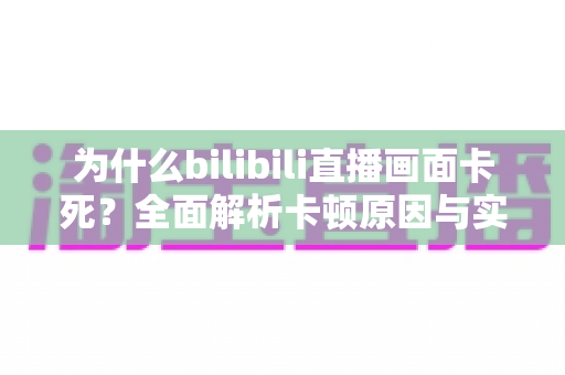 为什么bilibili直播画面卡死？全面解析卡顿原因与实用解决方案指南