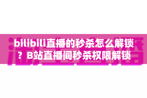 bilibili直播的秒杀怎么解锁?B站直播间秒杀权限解锁条件与抢购技巧全解析 bilibili直播的秒杀怎么解锁?B站直播间秒杀权限解锁条件与抢购技巧全解析