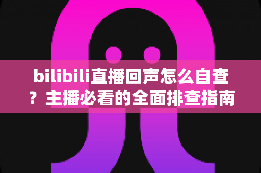 bilibili直播回声怎么自查?主播必看的全面排查指南与实用解决方案 bilibili直播回声怎么自查?主播必看的全面排查指南与实用解决方案