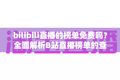 bilibili直播的榜单免费吗?全面解析B站直播榜单的查看方式与付费机制 bilibili直播的榜单免费吗?全面解析B站直播榜单的查看方式与付费机制