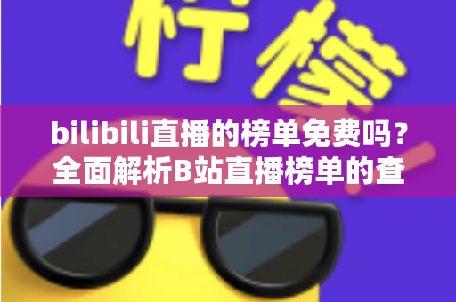 bilibili直播的榜单免费吗？全面解析B站直播榜单的查看方式与付费机制