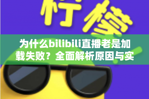 为什么bilibili直播老是加载失败？全面解析原因与实用解决方案指南