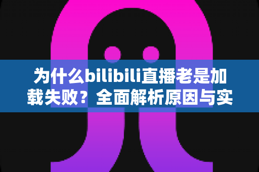 为什么bilibili直播老是加载失败？全面解析原因与实用解决方案指南