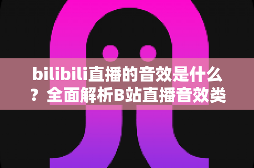 bilibili直播的音效是什么?全面解析B站直播音效类型、设置方法与实用技巧 bilibili直播的音效是什么?全面解析B站直播音效类型、设置方法与实用技巧