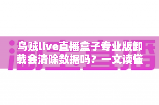 乌贼live直播盒子专业版卸载会清除数据吗?一文读懂数据保留机制与备份攻略 乌贼live直播盒子专业版卸载会清除数据吗?一文读懂数据保留机制与备份攻略