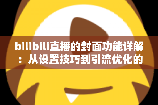 bilibili直播的封面功能详解:从设置技巧到引流优化的完整指南 bilibili直播的封面功能详解:从设置技巧到引流优化的完整指南