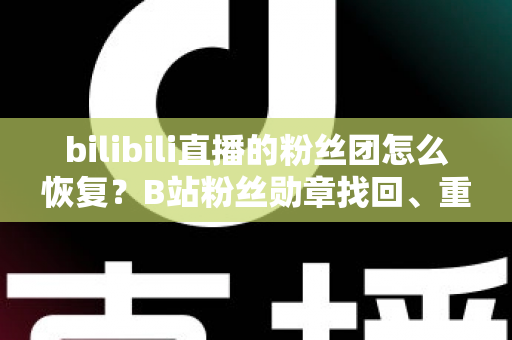 bilibili直播的粉丝团怎么恢复?B站粉丝勋章找回、重新点亮与退团重加全攻略 bilibili直播的粉丝团怎么恢复?B站粉丝勋章找回、重新点亮与退团重加全攻略