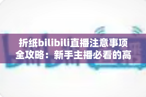 折纸bilibili直播注意事项全攻略：新手主播必看的高人气直播间打造指南