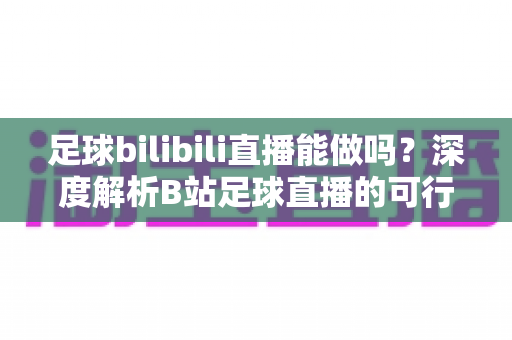 足球bilibili直播能做吗?深度解析B站足球直播的可行性、入门门槛与变现全攻略 足球bilibili直播能做吗?深度解析B站足球直播的可行性、入门门槛与变现全攻略