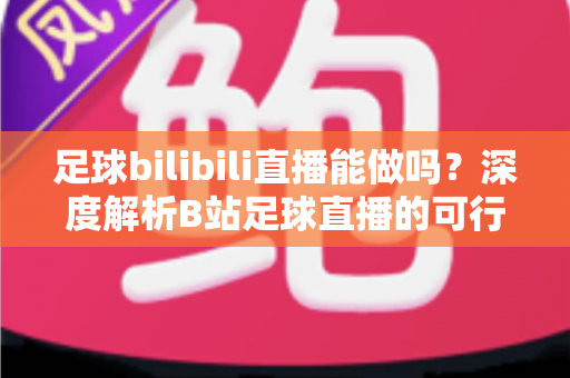 足球bilibili直播能做吗?深度解析B站足球直播的可行性、入门门槛与变现全攻略 足球bilibili直播能做吗?深度解析B站足球直播的可行性、入门门槛与变现全攻略