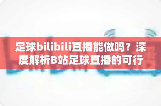 足球bilibili直播能做吗?深度解析B站足球直播的可行性、入门门槛与变现全攻略 足球bilibili直播能做吗?深度解析B站足球直播的可行性、入门门槛与变现全攻略