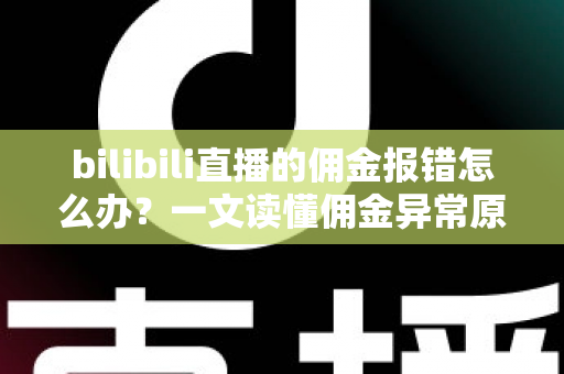 bilibili直播的佣金报错怎么办？一文读懂佣金异常原因与实用解决方案