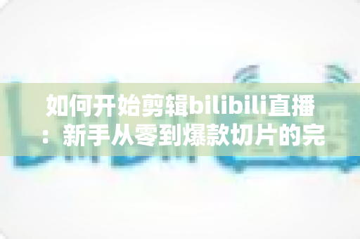 如何开始剪辑bilibili直播:新手从零到爆款切片的完整入门指南 如何开始剪辑bilibili直播:新手从零到爆款切片的完整入门指南