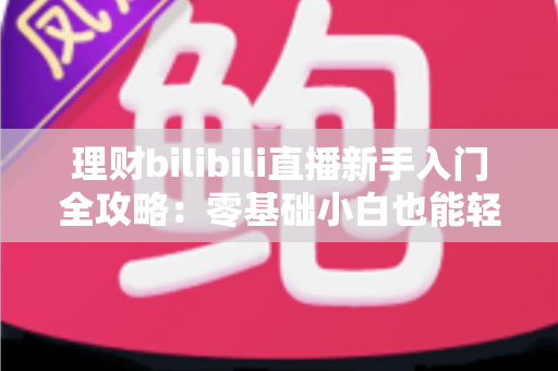 理财bilibili直播新手入门全攻略：零基础小白也能轻松学会科学理财的完整学习指南