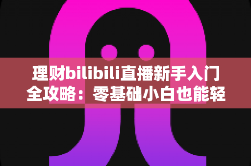 理财bilibili直播新手入门全攻略：零基础小白也能轻松学会科学理财的完整学习指南