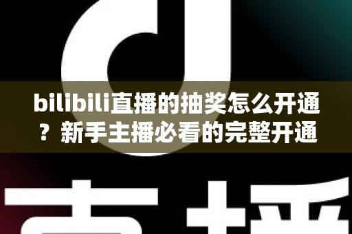 bilibili直播的抽奖怎么开通?新手主播必看的完整开通指南与玩法攻略 bilibili直播的抽奖怎么开通?新手主播必看的完整开通指南与玩法攻略