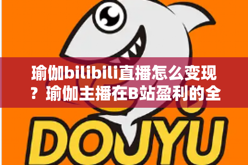瑜伽bilibili直播怎么变现?瑜伽主播在B站盈利的全方位实战指南 瑜伽bilibili直播怎么变现?瑜伽主播在B站盈利的全方位实战指南