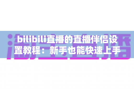 bilibili直播的直播伴侣设置教程：新手也能快速上手的全流程指南