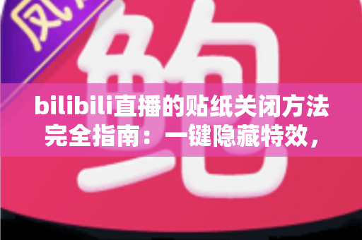 bilibili直播的贴纸关闭方法完全指南：一键隐藏特效，让观看与开播更清爽