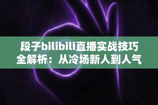 段子bilibili直播实战技巧全解析:从冷场新人到人气主播的幽默进阶指南 段子bilibili直播实战技巧全解析:从冷场新人到人气主播的幽默进阶指南