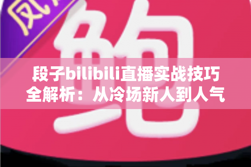 段子bilibili直播实战技巧全解析:从冷场新人到人气主播的幽默进阶指南 段子bilibili直播实战技巧全解析:从冷场新人到人气主播的幽默进阶指南