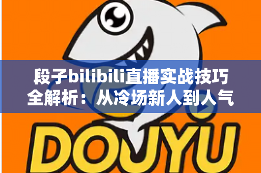 段子bilibili直播实战技巧全解析:从冷场新人到人气主播的幽默进阶指南 段子bilibili直播实战技巧全解析:从冷场新人到人气主播的幽默进阶指南