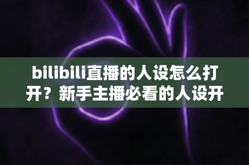 bilibili直播的人设怎么打开？新手主播必看的人设开启与打造全攻略