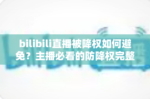 bilibili直播被降权如何避免?主播必看的防降权完整攻略与实用技巧指南 bilibili直播被降权如何避免?主播必看的防降权完整攻略与实用技巧指南