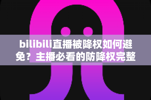 bilibili直播被降权如何避免?主播必看的防降权完整攻略与实用技巧指南 bilibili直播被降权如何避免?主播必看的防降权完整攻略与实用技巧指南