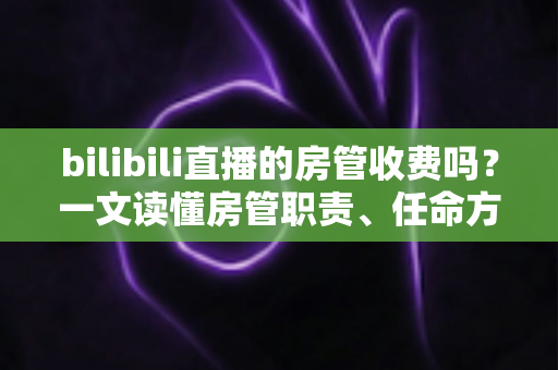bilibili直播的房管收费吗？一文读懂房管职责、任命方式与防骗全攻略