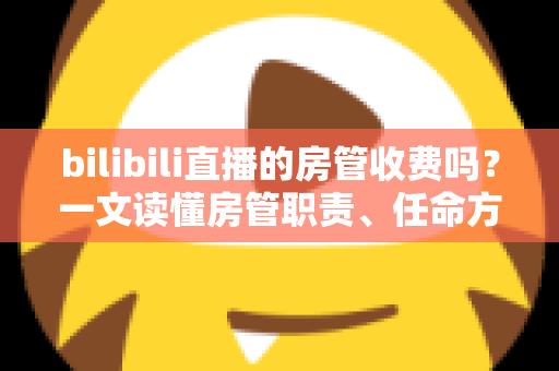 bilibili直播的房管收费吗？一文读懂房管职责、任命方式与防骗全攻略