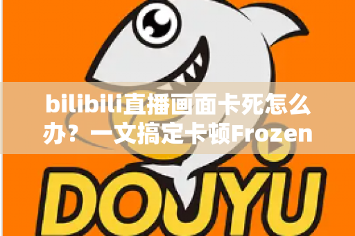 bilibili直播画面卡死怎么办?一文搞定卡顿Frozen画面的完整解决方案 bilibili直播画面卡死怎么办?一文搞定卡顿Frozen画面的完整解决方案