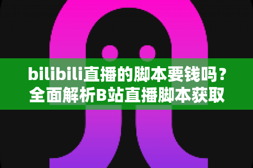bilibili直播的脚本要钱吗?全面解析B站直播脚本获取方式与费用问题 bilibili直播的脚本要钱吗?全面解析B站直播脚本获取方式与费用问题