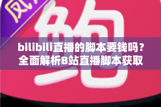 bilibili直播的脚本要钱吗？全面解析B站直播脚本获取方式与费用问题