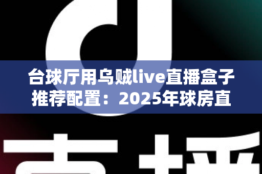 台球厅用乌贼live直播盒子推荐配置：2025年球房直播选型全攻略，打造人气直播球厅必备指南