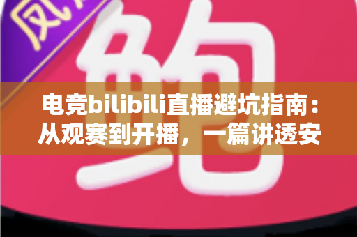 电竞bilibili直播避坑指南:从观赛到开播,一篇讲透安全避雷与高效体验全攻略 电竞bilibili直播避坑指南:从观赛到开播,一篇讲透安全避雷与高效体验全攻略