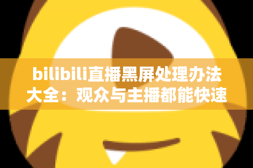 bilibili直播黑屏处理办法大全：观众与主播都能快速上手的终极修复指南