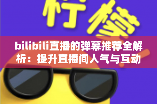 bilibili直播的弹幕推荐全解析:提升直播间人气与互动的核心秘密 bilibili直播的弹幕推荐全解析:提升直播间人气与互动的核心秘密