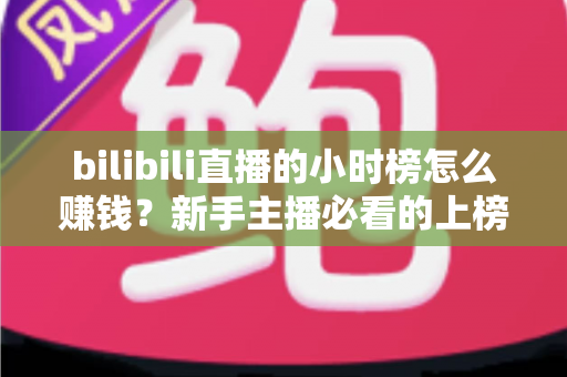 bilibili直播的小时榜怎么赚钱？新手主播必看的上榜变现全攻略