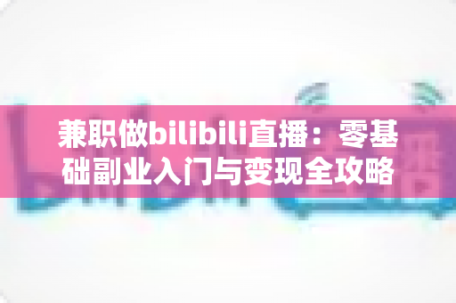 兼职做bilibili直播：零基础副业入门与变现全攻略
