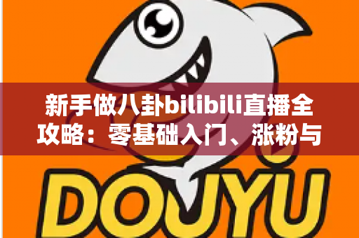 新手做八卦bilibili直播全攻略:零基础入门、涨粉与变现的实战指南 新手做八卦bilibili直播全攻略:零基础入门、涨粉与变现的实战指南