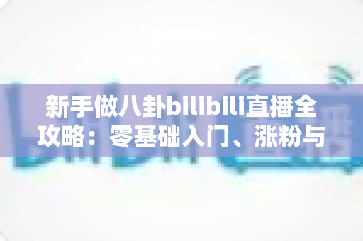 新手做八卦bilibili直播全攻略:零基础入门、涨粉与变现的实战指南 新手做八卦bilibili直播全攻略:零基础入门、涨粉与变现的实战指南