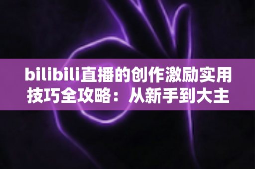 bilibili直播的创作激励实用技巧全攻略:从新手到大主播的变现进阶指南 bilibili直播的创作激励实用技巧全攻略:从新手到大主播的变现进阶指南