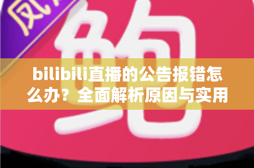 bilibili直播的公告报错怎么办?全面解析原因与实用解决方案指南 bilibili直播的公告报错怎么办?全面解析原因与实用解决方案指南