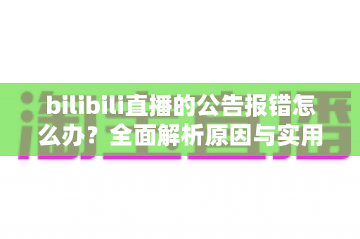 bilibili直播的公告报错怎么办?全面解析原因与实用解决方案指南 bilibili直播的公告报错怎么办?全面解析原因与实用解决方案指南