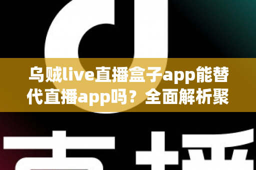 乌贼live直播盒子app能替代直播app吗？全面解析聚合直播软件的优势、风险与选择建议