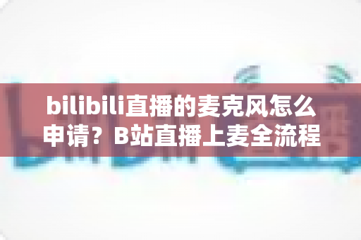 bilibili直播的麦克风怎么申请?B站直播上麦全流程详解与实用避坑指南 bilibili直播的麦克风怎么申请?B站直播上麦全流程详解与实用避坑指南